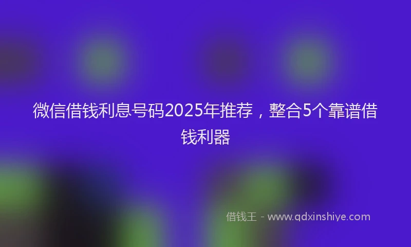 微信借钱利息号码2025年推荐，整合5个靠谱借钱利器