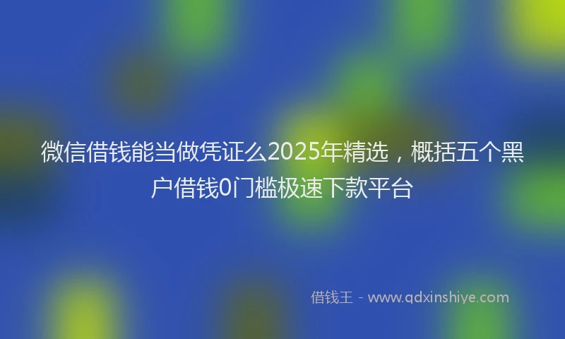 微信借钱能当做凭证么2025年精选，概括五个黑户借钱0门槛极速下款平台