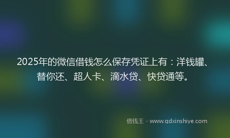 2025年的微信借钱怎么保存凭证上有：洋钱罐、替你还、超人卡、滴水贷、快贷通等。