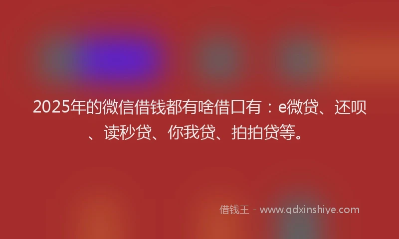 2025年的微信借钱都有啥借口有：e微贷、还呗、读秒贷、你我贷、拍拍贷等。