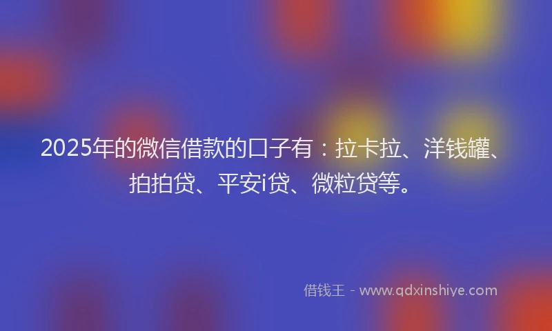 2025年的微信借款的口子有：拉卡拉、洋钱罐、拍拍贷、平安i贷、微粒贷等。