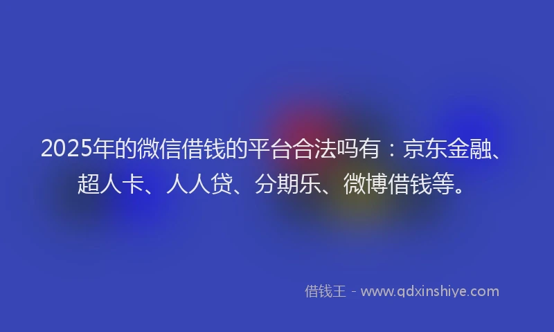 2025年的微信借钱的平台合法吗有：京东金融、超人卡、人人贷、分期乐、微博借钱等。