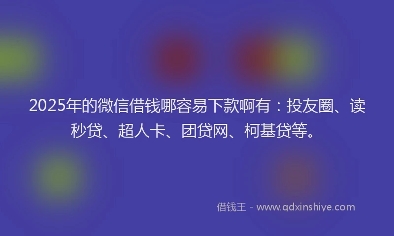 2025年的微信借钱哪容易下款啊有：投友圈、读秒贷、超人卡、团贷网、柯基贷等。