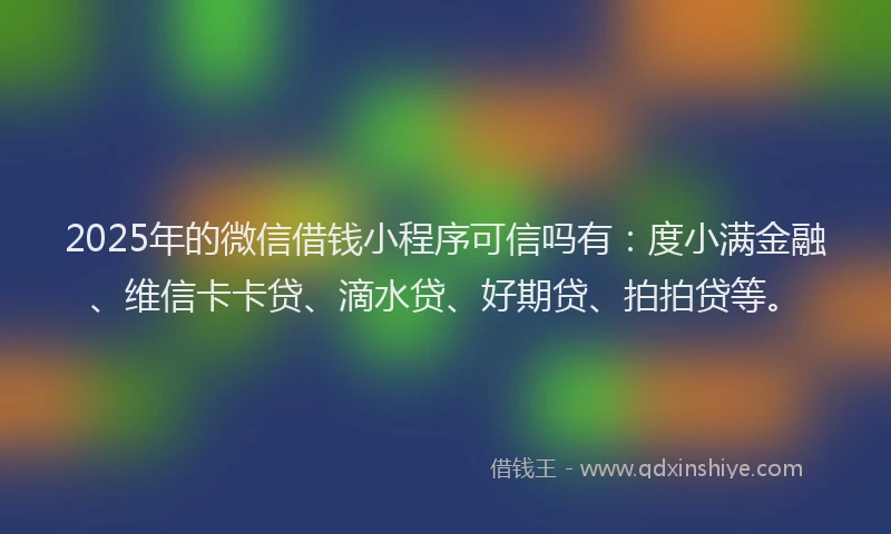 2025年的微信借钱小程序可信吗有：度小满金融、维信卡卡贷、滴水贷、好期贷、拍拍贷等。