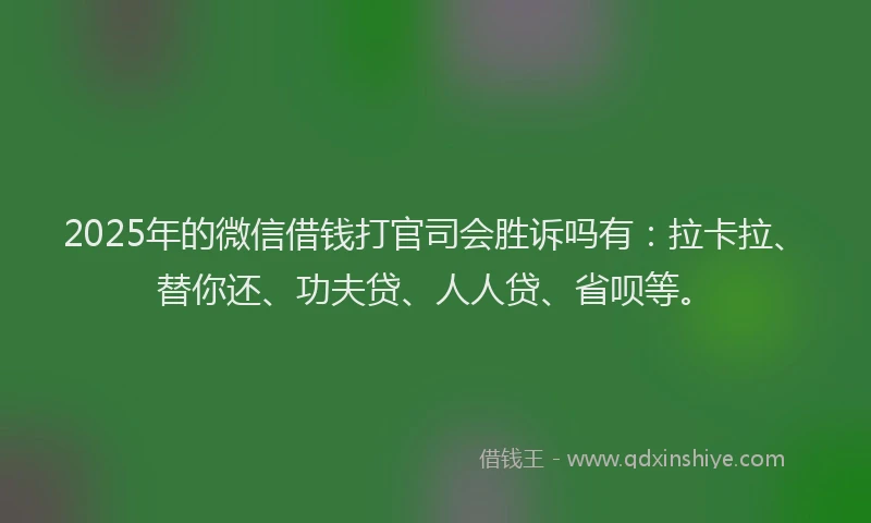 2025年的微信借钱打官司会胜诉吗有：拉卡拉、替你还、功夫贷、人人贷、省呗等。