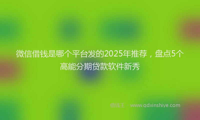 微信借钱是哪个平台发的2025年推荐，盘点5个高能分期贷款软件新秀