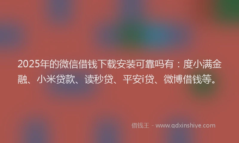 2025年的微信借钱下载安装可靠吗有：度小满金融、小米贷款、读秒贷、平安i贷、微博借钱等。