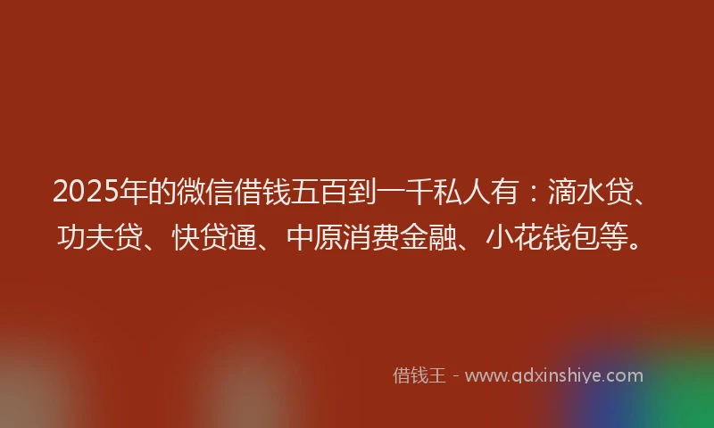 2025年的微信借钱五百到一千私人有：滴水贷、功夫贷、快贷通、中原消费金融、小花钱包等。