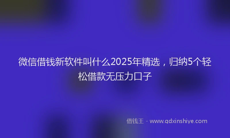 微信借钱新软件叫什么2025年精选，归纳5个轻松借款无压力口子