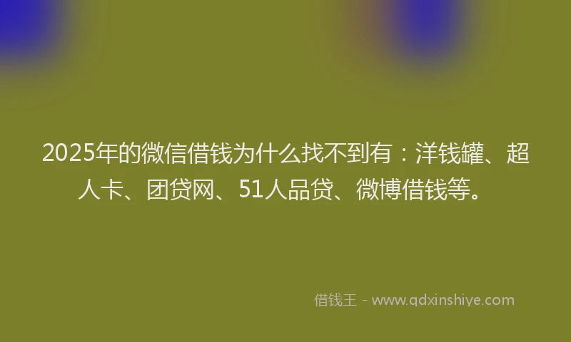 2025年的微信借钱为什么找不到有：洋钱罐、超人卡、团贷网、51人品贷、微博借钱等。