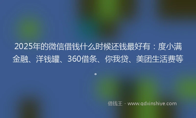2025年的微信借钱什么时候还钱最好有：度小满金融、洋钱罐、360借条、你我贷、美团生活费等。