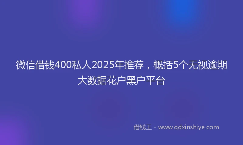 微信借钱400私人2025年推荐，概括5个无视逾期大数据花户黑户平台