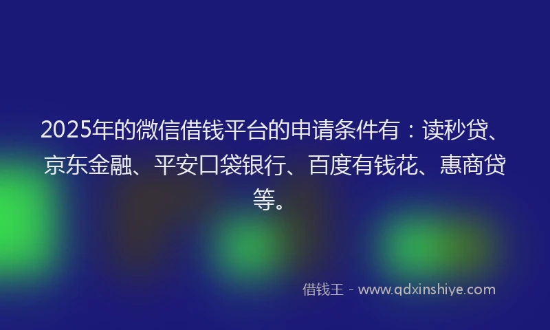 2025年的微信借钱平台的申请条件有：读秒贷、京东金融、平安口袋银行、百度有钱花、惠商贷等。