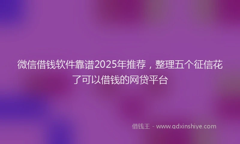 微信借钱软件靠谱2025年推荐，整理五个征信花了可以借钱的网贷平台