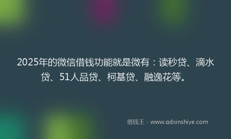 2025年的微信借钱功能就是微有：读秒贷、滴水贷、51人品贷、柯基贷、融逸花等。