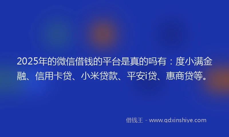 2025年的微信借钱的平台是真的吗有：度小满金融、信用卡贷、小米贷款、平安i贷、惠商贷等。