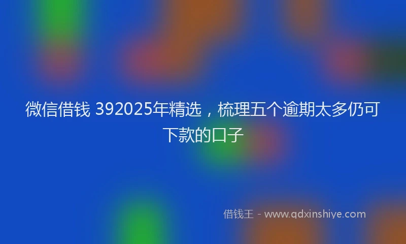 微信借钱 392025年精选，梳理五个逾期太多仍可下款的口子