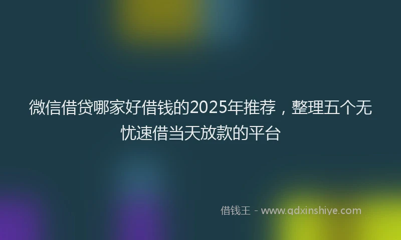 微信借贷哪家好借钱的2025年推荐，整理五个无忧速借当天放款的平台