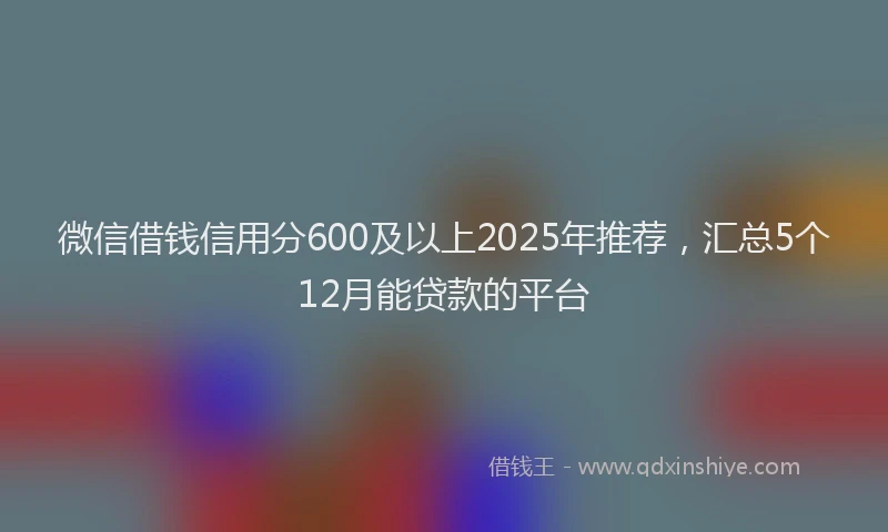 微信借钱信用分600及以上2025年推荐，汇总5个12月能贷款的平台