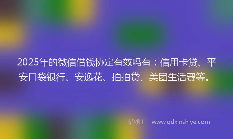 2025年的微信借钱协定有效吗有：信用卡贷、平安口袋银行、安逸花、拍拍贷、美团生活费等。