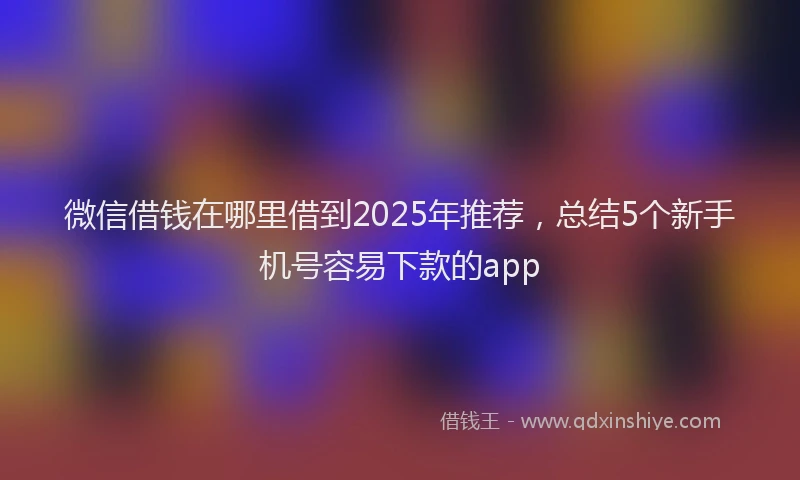 微信借钱在哪里借到2025年推荐，总结5个新手机号容易下款的app