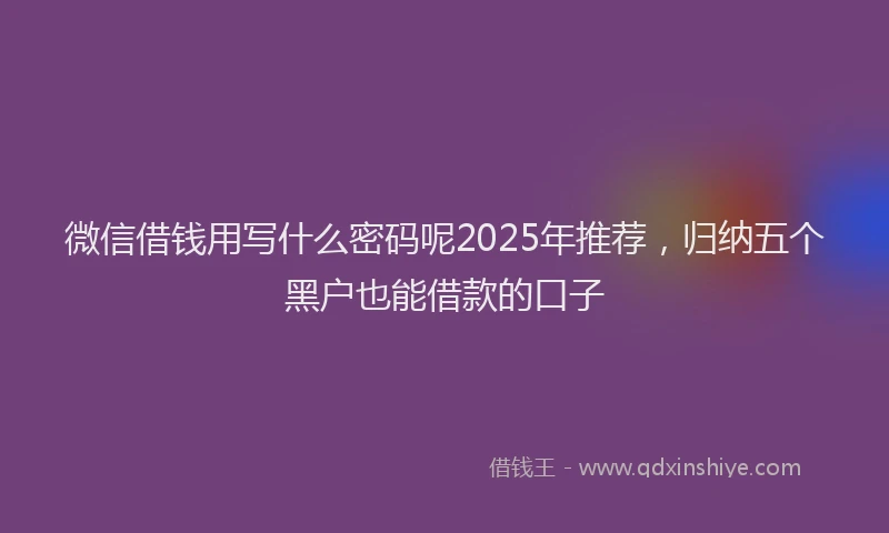 微信借钱用写什么密码呢2025年推荐，归纳五个黑户也能借款的口子