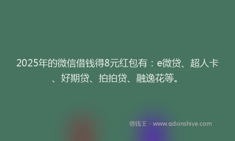 2025年的微信借钱得8元红包有：e微贷、超人卡、好期贷、拍拍贷、融逸花等。