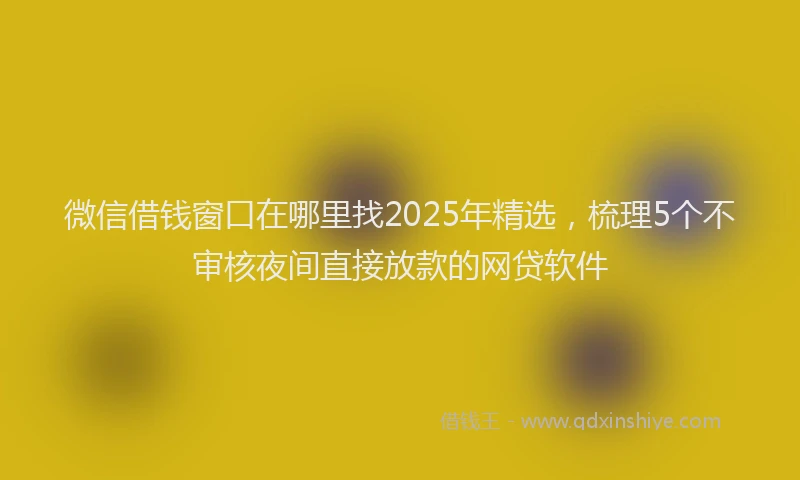 微信借钱窗口在哪里找2025年精选，梳理5个不审核夜间直接放款的网贷软件