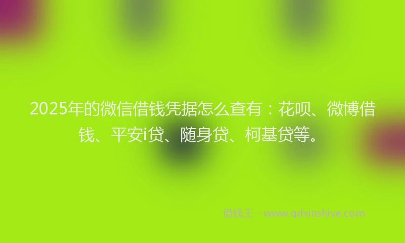 2025年的微信借钱凭据怎么查有：花呗、微博借钱、平安i贷、随身贷、柯基贷等。