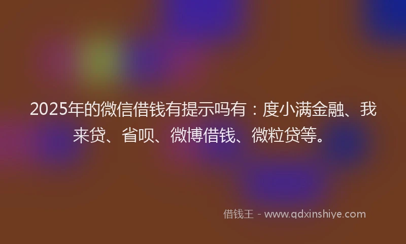 2025年的微信借钱有提示吗有：度小满金融、我来贷、省呗、微博借钱、微粒贷等。