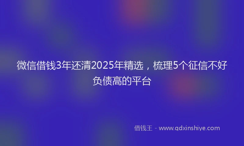 微信借钱3年还清2025年精选，梳理5个征信不好负债高的平台