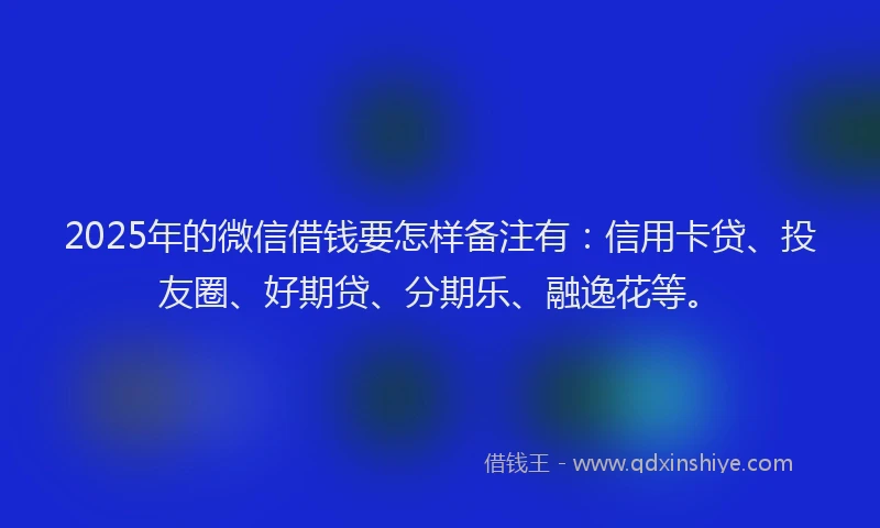 2025年的微信借钱要怎样备注有：信用卡贷、投友圈、好期贷、分期乐、融逸花等。