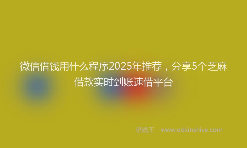 微信借钱用什么程序2025年推荐，分享5个芝麻借款实时到账速借平台
