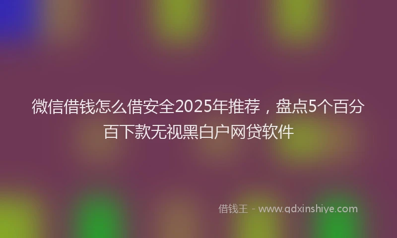 微信借钱怎么借安全2025年推荐，盘点5个百分百下款无视黑白户网贷软件