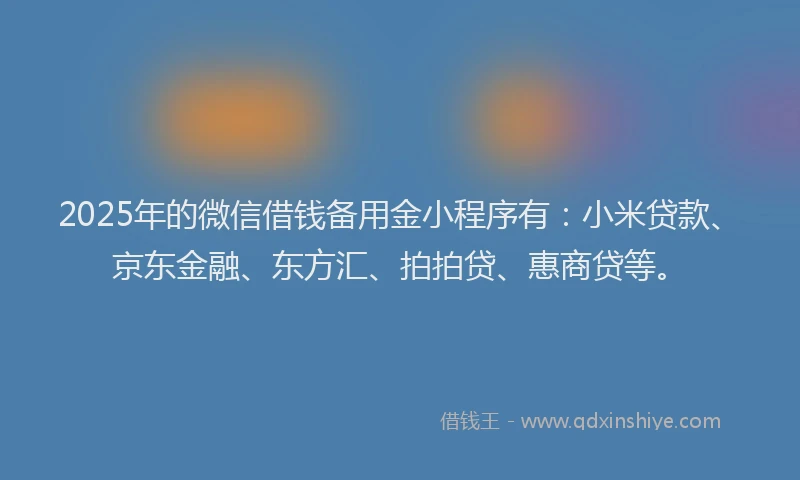 2025年的微信借钱备用金小程序有：小米贷款、京东金融、东方汇、拍拍贷、惠商贷等。