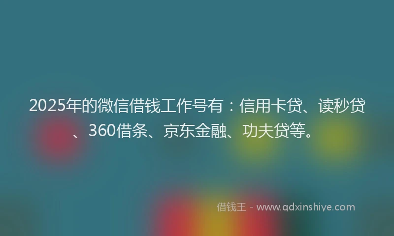 2025年的微信借钱工作号有：信用卡贷、读秒贷、360借条、京东金融、功夫贷等。