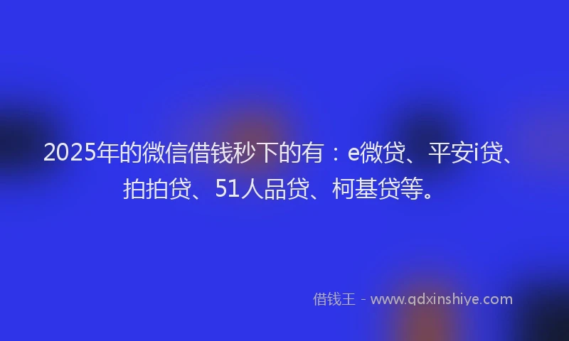 2025年的微信借钱秒下的有：e微贷、平安i贷、拍拍贷、51人品贷、柯基贷等。