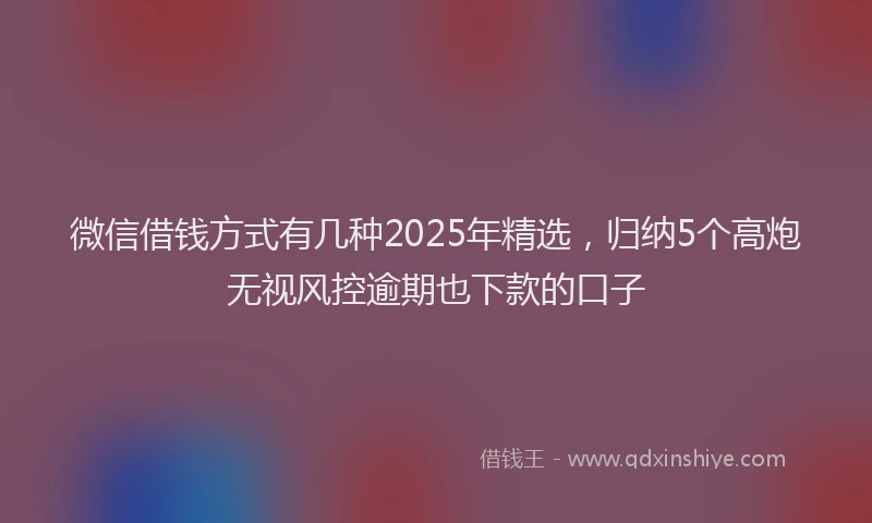 微信借钱方式有几种2025年精选，归纳5个高炮无视风控逾期也下款的口子