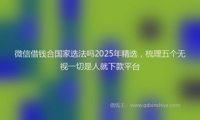微信借钱合国家选法吗2025年精选，梳理五个无视一切是人就下款平台