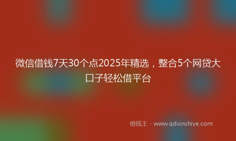 微信借钱7天30个点2025年精选，整合5个网贷大口子轻松借平台