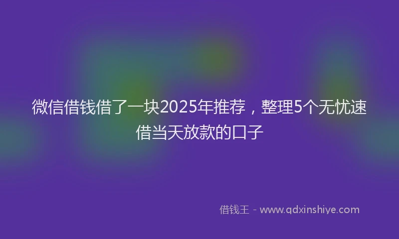 微信借钱借了一块2025年推荐，整理5个无忧速借当天放款的口子