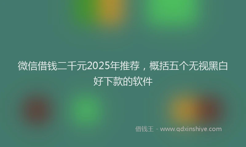 微信借钱二千元2025年推荐，概括五个无视黑白好下款的软件