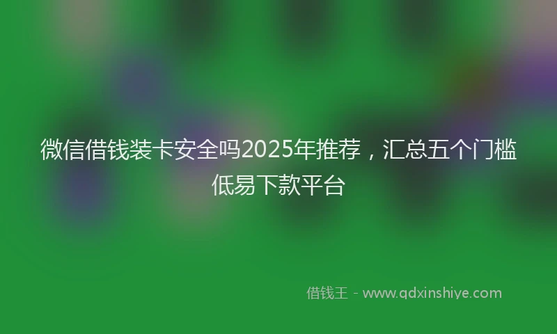 微信借钱装卡安全吗2025年推荐，汇总五个门槛低易下款平台