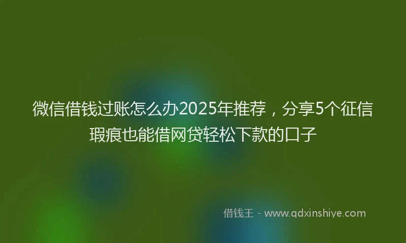 微信借钱过账怎么办2025年推荐，分享5个征信瑕疵也能借网贷轻松下款的口子