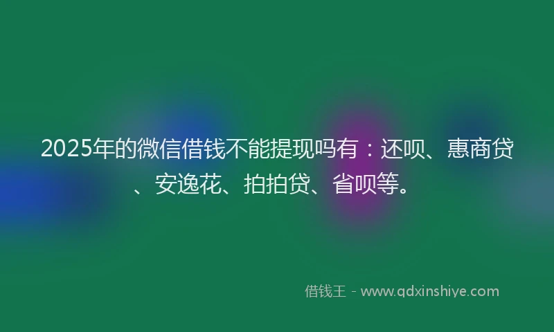 2025年的微信借钱不能提现吗有：还呗、惠商贷、安逸花、拍拍贷、省呗等。