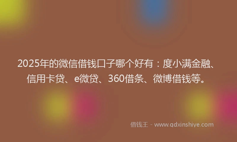 2025年的微信借钱口子哪个好有：度小满金融、信用卡贷、e微贷、360借条、微博借钱等。