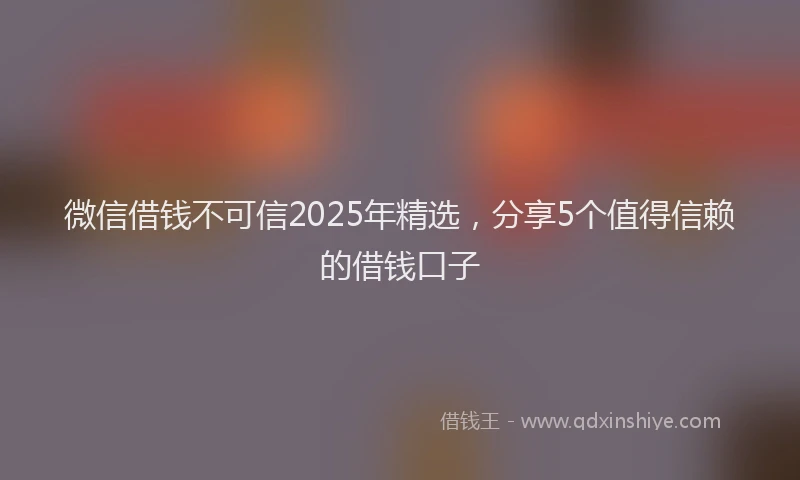 微信借钱不可信2025年精选，分享5个值得信赖的借钱口子