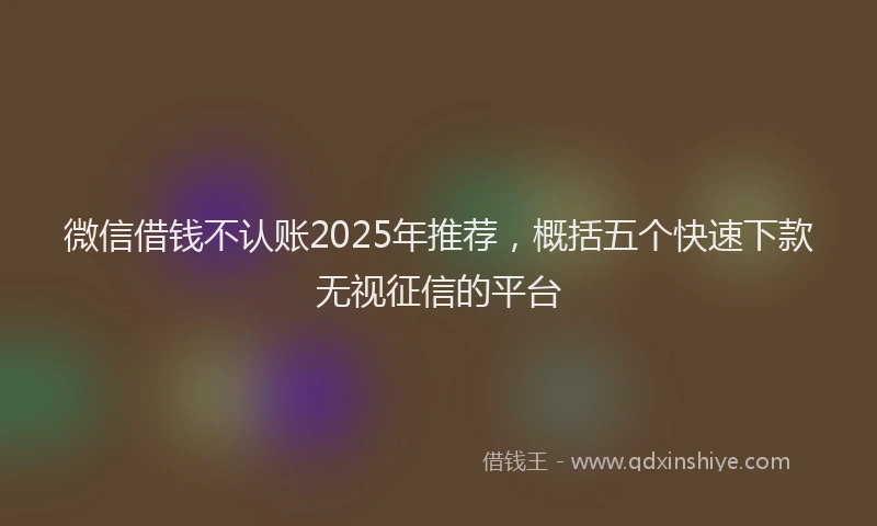 微信借钱不认账2025年推荐，概括五个快速下款无视征信的平台