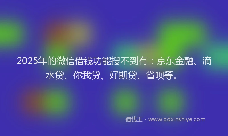 2025年的微信借钱功能搜不到有：京东金融、滴水贷、你我贷、好期贷、省呗等。