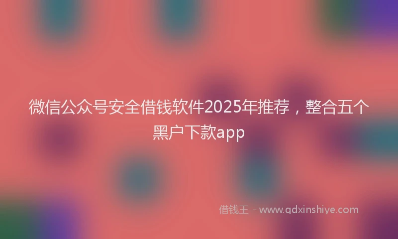 微信公众号安全借钱软件2025年推荐，整合五个黑户下款app